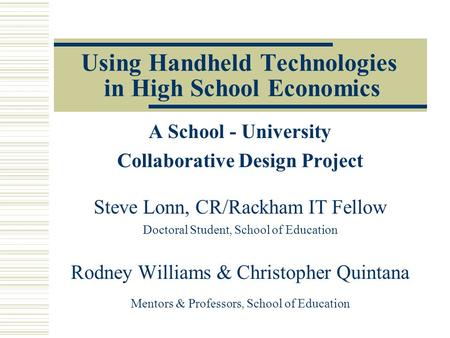 Using Handheld Technologies in High School Economics A School - University Collaborative Design Project Steve Lonn, CR/Rackham IT Fellow Doctoral Student,
