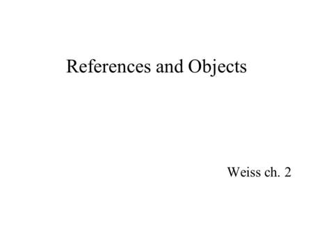 References and Objects Weiss ch. 2. Objects Are structured regions of memory –Reside in heap Each object is an instance of a type –e.g. String, File,