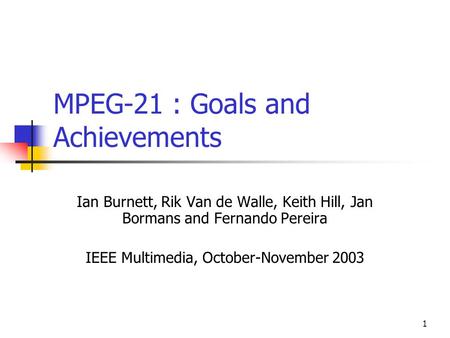 1 MPEG-21 : Goals and Achievements Ian Burnett, Rik Van de Walle, Keith Hill, Jan Bormans and Fernando Pereira IEEE Multimedia, October-November 2003.