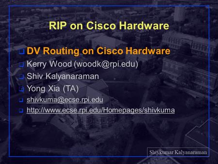Shivkumar Kalyanaraman Rensselaer Polytechnic Institute 1 RIP on Cisco Hardware q DV Routing on Cisco Hardware q Kerry Wood q Shiv Kalyanaraman.