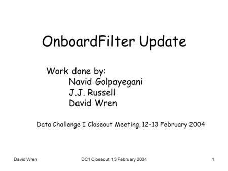 David WrenDC1 Closeout, 13 February 20041 OnboardFilter Update Work done by: Navid Golpayegani J.J. Russell David Wren Data Challenge I Closeout Meeting,