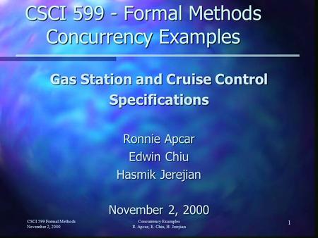 1 Gas Station and Cruise Control Specifications Ronnie Apcar Edwin Chiu Hasmik Jerejian November 2, 2000 CSCI 599 Formal Methods November 2, 2000 Concurrency.
