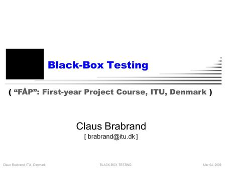 Claus Brabrand, ITU, Denmark Mar 04, 2008BLACK-BOX TESTING Black-Box Testing Claus Brabrand [ ] ( “FÅP”: First-year Project Course, ITU,