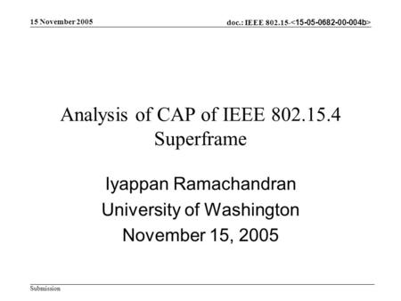 Doc.: IEEE 802.15- Submission 15 November 2005 Analysis of CAP of IEEE 802.15.4 Superframe Iyappan Ramachandran University of Washington November 15, 2005.