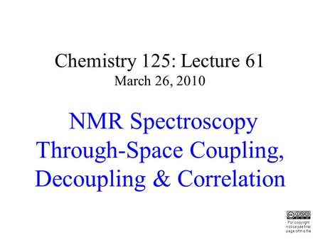 Chemistry 125: Lecture 61 March 26, 2010 NMR Spectroscopy Through-Space Coupling, Decoupling & Correlation This For copyright notice see final page of.