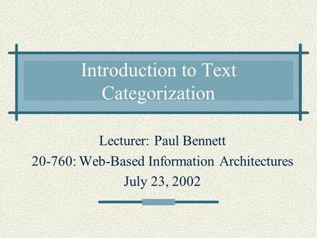 Introduction to Text Categorization Lecturer: Paul Bennett 20-760: Web-Based Information Architectures July 23, 2002.