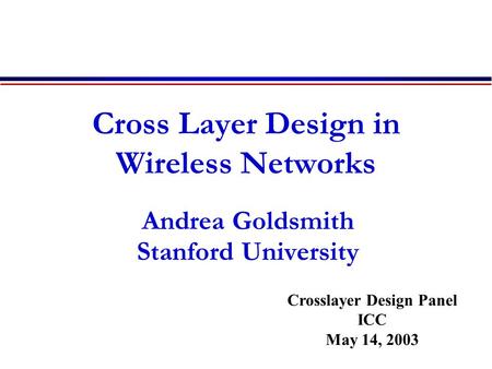 Cross Layer Design in Wireless Networks Andrea Goldsmith Stanford University Crosslayer Design Panel ICC May 14, 2003.