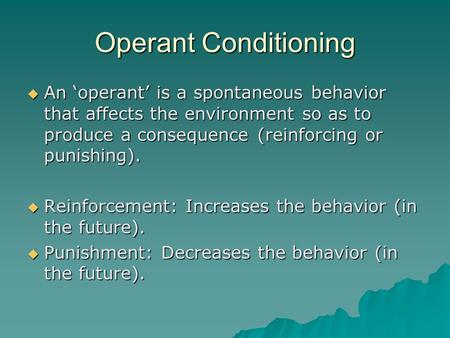 Operant Conditioning  An ‘operant’ is a spontaneous behavior that affects the environment so as to produce a consequence (reinforcing or punishing). 