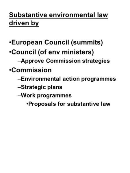 Substantive environmental law driven by European Council (summits) Council (of env ministers) –Approve Commission strategies Commission –Environmental.