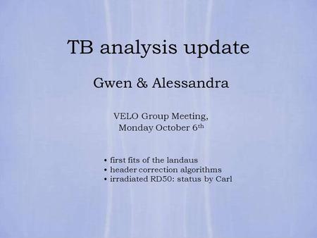 TB analysis update Gwen & Alessandra VELO Group Meeting, Monday October 6 th first fits of the landaus header correction algorithms irradiated RD50: status.