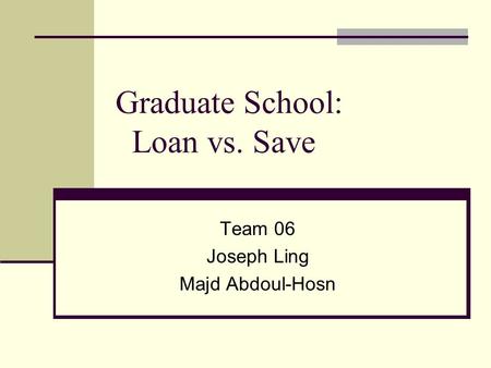 Graduate School: Loan vs. Save Team 06 Joseph Ling Majd Abdoul-Hosn.