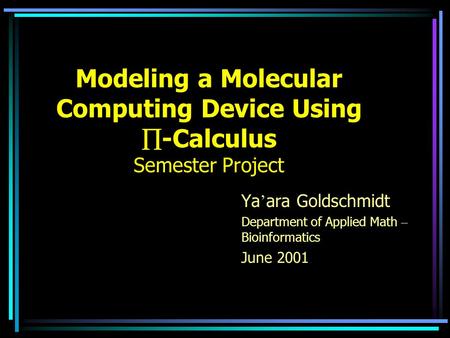 Modeling a Molecular Computing Device Using  -Calculus Semester Project Ya ’ ara Goldschmidt Department of Applied Math – Bioinformatics June 2001.