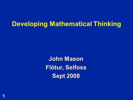 1 Developing Mathematical Thinking John Mason Flötur, Selfoss Sept 2008.