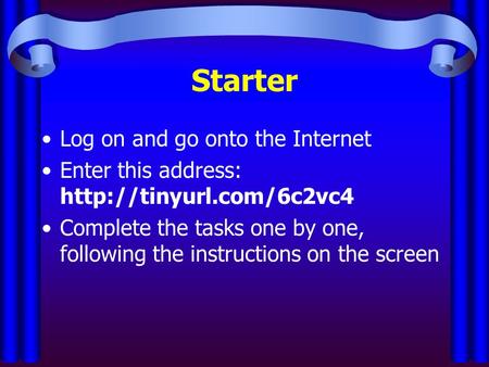 Starter Log on and go onto the Internet Enter this address:  Complete the tasks one by one, following the instructions on the.