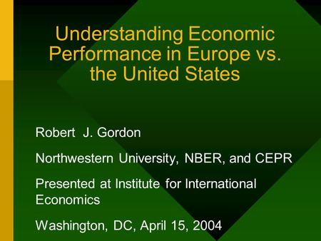 Understanding Economic Performance in Europe vs. the United States Robert J. Gordon Northwestern University, NBER, and CEPR Presented at Institute for.