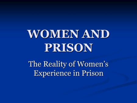 WOMEN AND PRISON The Reality of Women’s Experience in Prison.