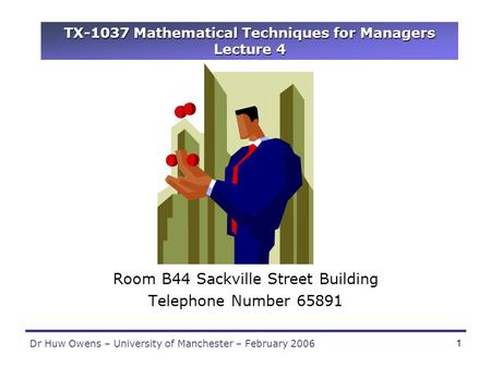 Dr Huw Owens – University of Manchester – February 20061 TX-1037 Mathematical Techniques for Managers Lecture 4 Dr Huw Owens Room B44 Sackville Street.
