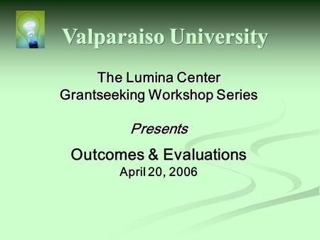 The Lumina Center Grantseeking Workshop Series Presents Outcomes & Evaluations April 20, 2006.