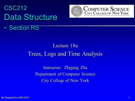 @ Zhigang Zhu, 2002-2014 1 CSC212 Data Structure - Section RS Lecture 18a Trees, Logs and Time Analysis Instructor: Zhigang Zhu Department of Computer.