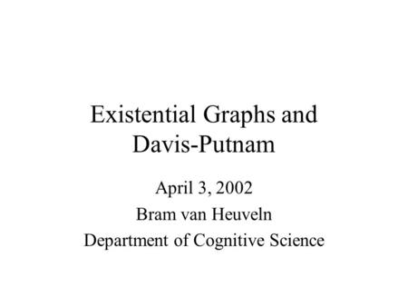 Existential Graphs and Davis-Putnam April 3, 2002 Bram van Heuveln Department of Cognitive Science.