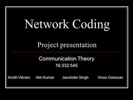 Network Coding Project presentation Communication Theory 16:332:545 Amith Vikram Atin Kumar Jasvinder Singh Vinoo Ganesan.