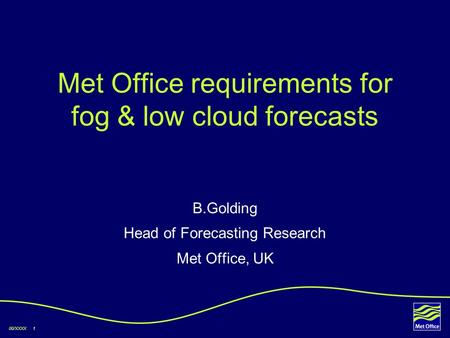 00/XXXX 1 Met Office requirements for fog & low cloud forecasts B.Golding Head of Forecasting Research Met Office, UK.