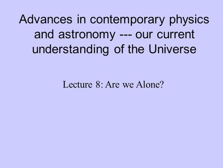 Advances in contemporary physics and astronomy --- our current understanding of the Universe Lecture 8: Are we Alone?