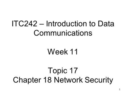 1 ITC242 – Introduction to Data Communications Week 11 Topic 17 Chapter 18 Network Security.