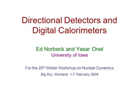 Directional Detectors and Digital Calorimeters Ed Norbeck and Yasar Onel University of Iowa For the 25 th Winter Workshop on Nuclear Dynamics Big Sky,