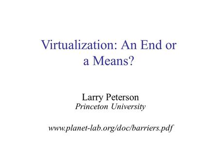 Virtualization: An End or a Means? Larry Peterson Princeton University www.planet-lab.org/doc/barriers.pdf.