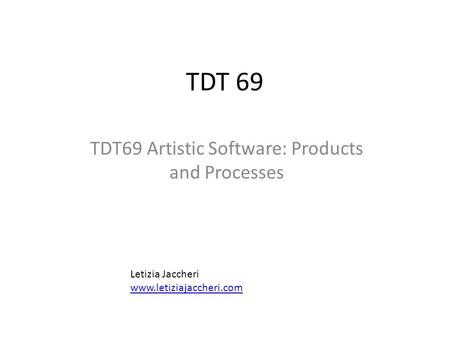 TDT 69 TDT69 Artistic Software: Products and Processes Letizia Jaccheri www.letiziajaccheri.com.