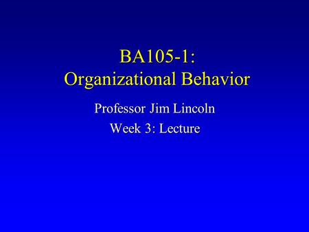 BA105-1: Organizational Behavior Professor Jim Lincoln Week 3: Lecture.