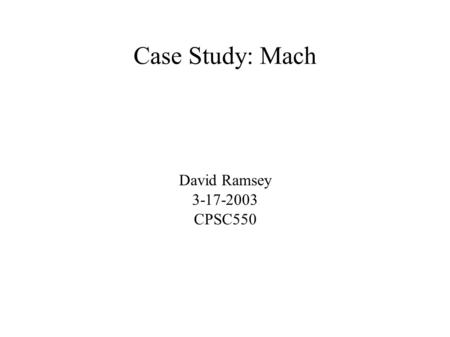 Case Study: Mach David Ramsey 3-17-2003 CPSC550. Mach: Overview Mach is a microkernel that provides the most elementary services needed for an operating.