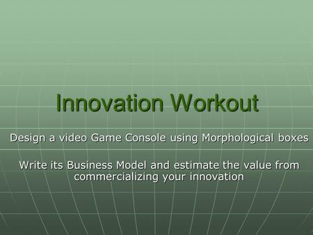 Innovation Workout Design a video Game Console using Morphological boxes Write its Business Model and estimate the value from commercializing your innovation.