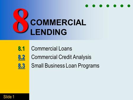 Slide 1 COMMERCIAL LENDING 8.1 8.1 Commercial Loans 8.2 8.2 8.2 Commercial Credit Analysis 8.3 8.3 8.3 Small Business Loan Programs 8.