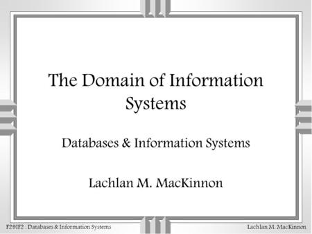 F29IF2 : Databases & Information Systems Lachlan M. MacKinnon The Domain of Information Systems Databases & Information Systems Lachlan M. MacKinnon.