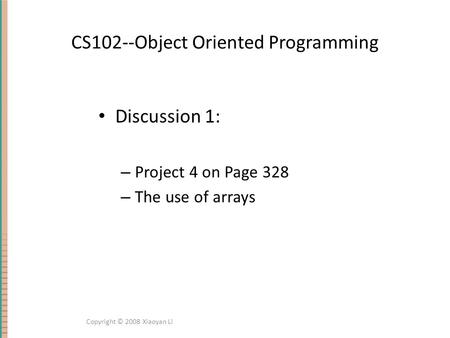 CS102--Object Oriented Programming Discussion 1: – Project 4 on Page 328 – The use of arrays Copyright © 2008 Xiaoyan Li.