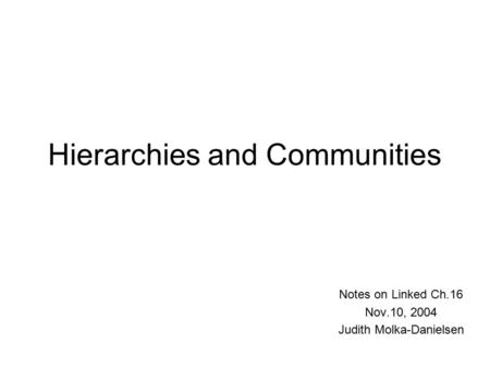 Hierarchies and Communities Notes on Linked Ch.16 Nov.10, 2004 Judith Molka-Danielsen.