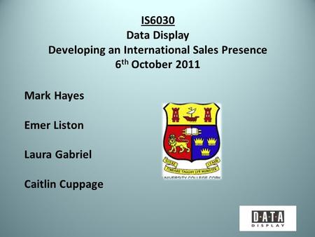 IS6030 Data Display Developing an International Sales Presence 6 th October 2011 Mark Hayes Emer Liston Laura Gabriel Caitlin Cuppage.