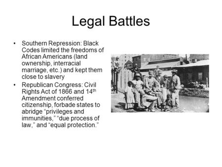 Legal Battles Southern Repression: Black Codes limited the freedoms of African Americans (land ownership, interracial marriage, etc.) and kept them close.