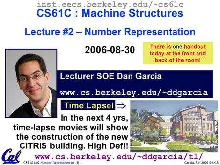 CS61C L02 Number Representation (1) Garcia, Fall 2006 © UCB Lecturer SOE Dan Garcia www.cs.berkeley.edu/~ddgarcia inst.eecs.berkeley.edu/~cs61c CS61C.