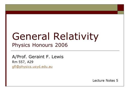 General Relativity Physics Honours 2006 A/Prof. Geraint F. Lewis Rm 557, A29 Lecture Notes 5.