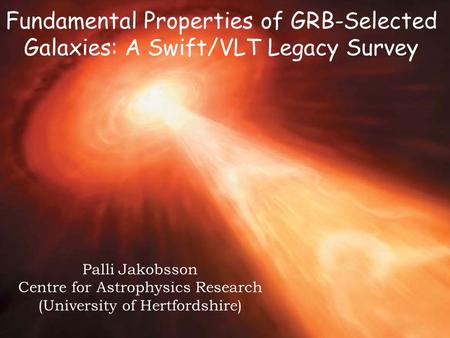 Fundamental Properties of GRB-Selected Galaxies: A Swift/VLT Legacy Survey Palli Jakobsson Centre for Astrophysics Research (University of Hertfordshire)