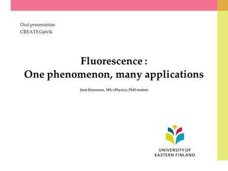 Fluorescence : One phenomenon, many applications Jussi Kinnunen, MSc (Physics), PhD student Oral presentation CREATE Gjøvik.