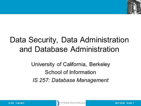 2011.10.20 - SLIDE 1IS 257 – Fall 2011 Data Security, Data Administration and Database Administration University of California, Berkeley School of Information.