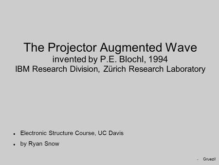 The Projector Augmented Wave invented by P.E. Blochl, 1994 IBM Research Division, Zürich Research Laboratory Electronic Structure Course, UC Davis by Ryan.