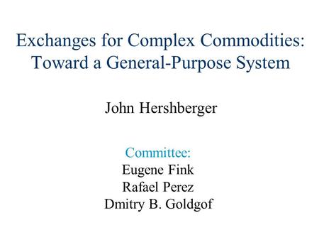 Exchanges for Complex Commodities: Toward a General-Purpose System Committee: Eugene Fink Rafael Perez Dmitry B. Goldgof John Hershberger.