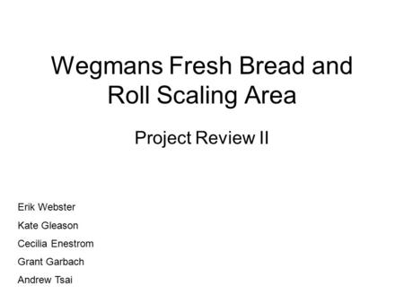 Wegmans Fresh Bread and Roll Scaling Area Project Review II Erik Webster Kate Gleason Cecilia Enestrom Grant Garbach Andrew Tsai.