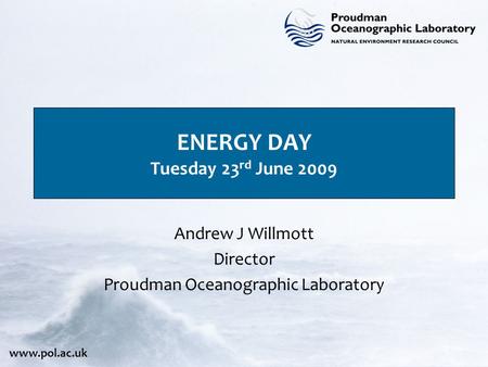 Www.pol.ac.uk ENERGY DAY Tuesday 23 rd June 2009 Andrew J Willmott Director Proudman Oceanographic Laboratory.