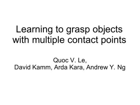 Learning to grasp objects with multiple contact points Quoc V. Le, David Kamm, Arda Kara, Andrew Y. Ng.